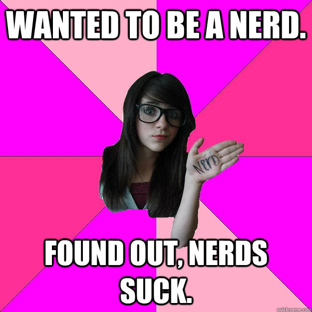 Wanted to be a nerd. Found out, nerds suck. - Wanted to be a nerd. Found out, nerds suck.  Idiot Nerd Girl