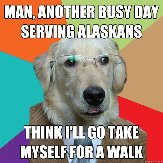 man, another busy day serving alaskans think i'll go take myself for a walk  Business Dog