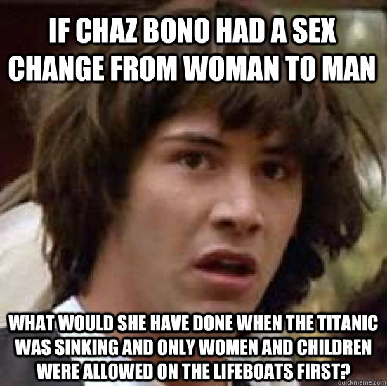 if chaz bono had a sex change from woman to man what would she have done when the titanic was sinking and only women and children were allowed on the lifeboats first?  conspiracy keanu