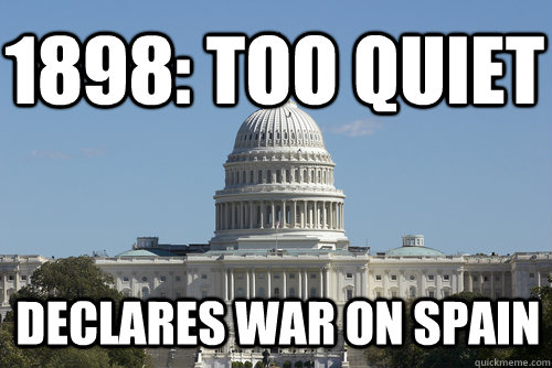 1898: too quiet declares war on spain  Scumbag Congress