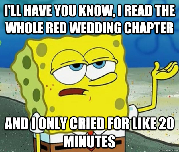 I'll have you know, I Read the whole red wedding chapter  and i only cried for like 20 minutes  Tough Spongebob