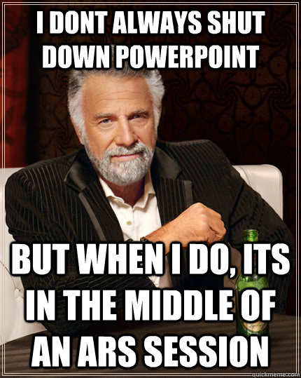 I dont always shut down powerpoint but when I do, its in the middle of an ARS session  The Most Interesting Man In The World