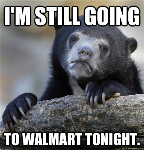 I'm still going to walmart tonight. - I'm still going to walmart tonight.  Confession Bear