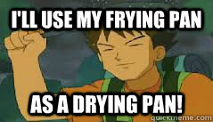 I'll use my frying pan  As a drying pan! - I'll use my frying pan  As a drying pan!  Brock