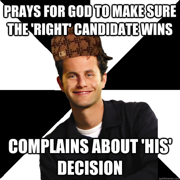 prays for god to make sure the 'right' candidate wins complains about 'his' decision  Scumbag Christian