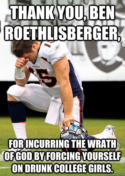 Thank you, Ben Roethlisberger, for incurring the wrath of god by forcing yourself on drunk college girls. - Thank you, Ben Roethlisberger, for incurring the wrath of god by forcing yourself on drunk college girls.  TEBOW