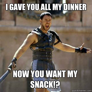 I Gave you all my dinner  Now you want my snack!?  Are you not entertained