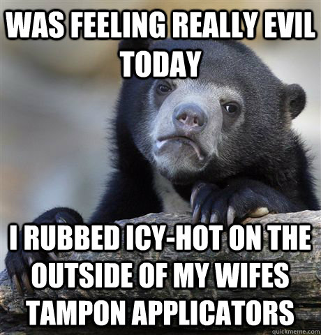 Was feeling really evil today I rubbed Icy-Hot on the outside of my wifes tampon applicators - Was feeling really evil today I rubbed Icy-Hot on the outside of my wifes tampon applicators  Confession Bear