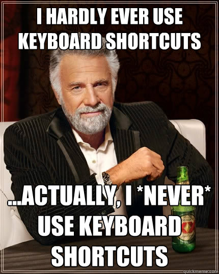 I hardly ever use keyboard shortcuts ...actually, I *never* use keyboard shortcuts - I hardly ever use keyboard shortcuts ...actually, I *never* use keyboard shortcuts  The Most Interesting Man In The World