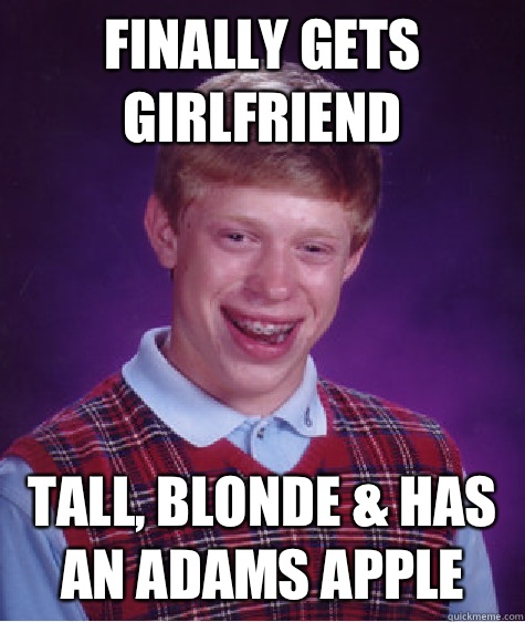 FINALLY GETS GIRLFRIEND TALL, BLONDE & HAS AN ADAMS APPLE  Bad Luck Brian