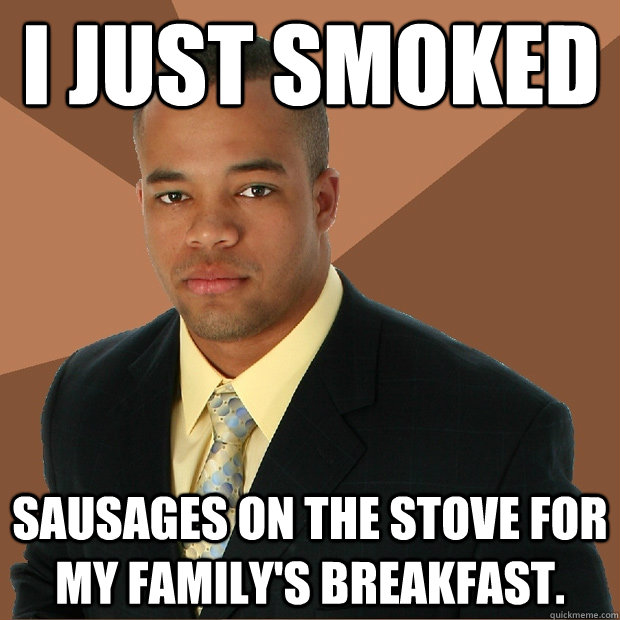 I just smoked sausages on the stove for my family's breakfast.    Successful Black Man