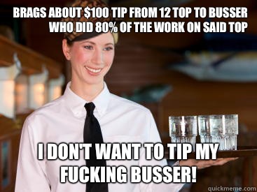 Brags about $100 tip from 12 top to busser who did 80% of the work on said top I don't want to tip my fucking busser! - Brags about $100 tip from 12 top to busser who did 80% of the work on said top I don't want to tip my fucking busser!  Scumbag Waitress