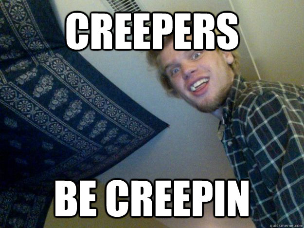 Creepers Be creepin  