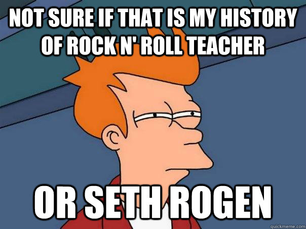 not sure if that is my History of Rock N' Roll teacher or SETH ROGen  Futurama Fry