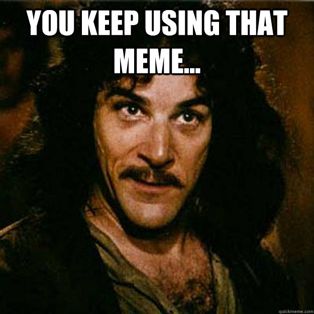 You keep using that meme...   Inigo Montoya