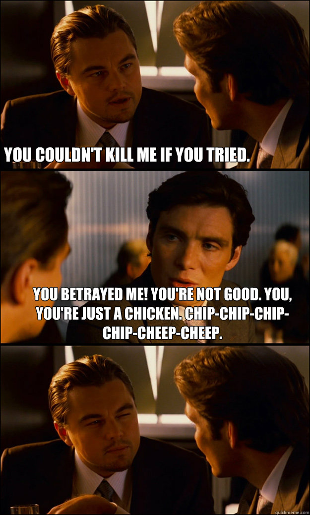 
You couldn't kill me if you tried.  You betrayed me! You're not good. You, you're just a chicken. Chip-chip-chip-chip-cheep-cheep.   Inception