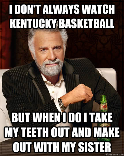 I don't always watch Kentucky Basketball  But when I do i take my teeth out and make out with my sister  The Most Interesting Man In The World