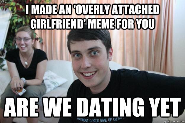 I Made An Overly Attached Girlfriend Meme For You Are We Dating Yet Overly Attached