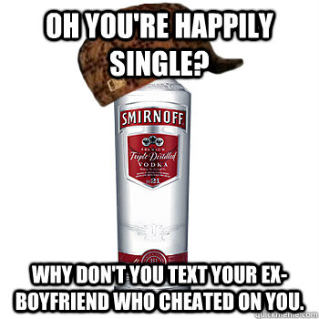 Oh you're happily single? why don't you text your ex-boyfriend who cheated on you.   Scumbag Alcohol