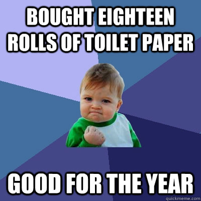 Bought eighteen rolls of toilet paper Good for the year - Bought eighteen rolls of toilet paper Good for the year  Success Kid