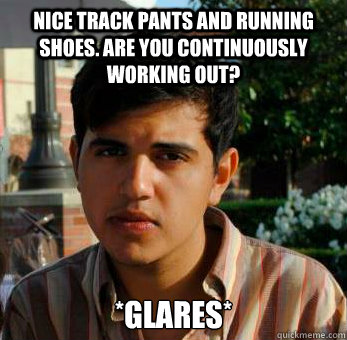 Nice track pants and running shoes. Are you continuously working out? *glares* - Nice track pants and running shoes. Are you continuously working out? *glares*  Judging Fashionista Meme