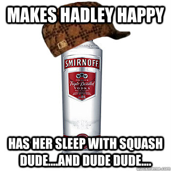 Makes Hadley Happy Has her sleep with squash dude....and dude dude....  Scumbag Alcohol