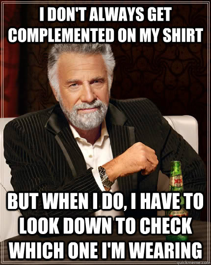 i don't always get complemented on my shirt but when i do, i have to look down to check which one i'm wearing - i don't always get complemented on my shirt but when i do, i have to look down to check which one i'm wearing  The Most Interesting Man In The World