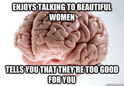 Enjoys talking to beautiful women Tells you that they're too good for you - Enjoys talking to beautiful women Tells you that they're too good for you  Scumbag Brain