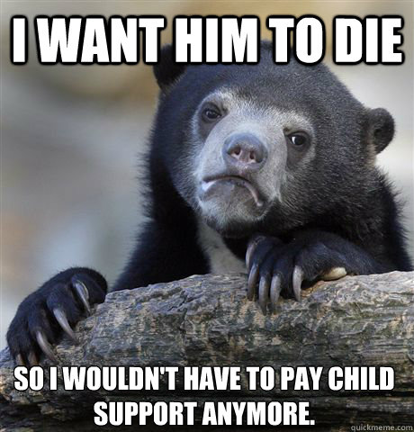 I WANT HIM TO DIE SO I WOULDN'T HAVE TO PAY CHILD SUPPORT ANYMORE.  Confession Bear