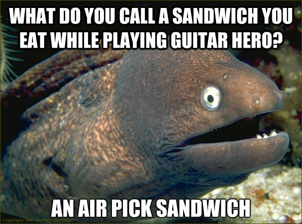 what do you call a sandwich you eat while playing guitar hero? an air pick sandwich  - what do you call a sandwich you eat while playing guitar hero? an air pick sandwich   Bad Joke Eel