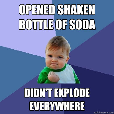 opened shaken bottle of soda didn't explode everywhere  Success Kid