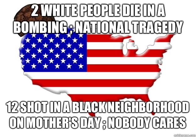 2 white people die in a bombing ; national tragedy  12 shot in a black neighborhood on Mother's Day ; nobody cares  Scumbag america