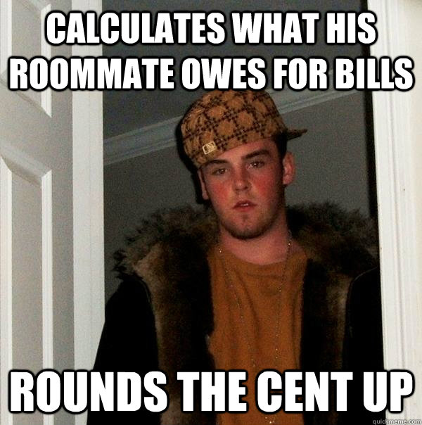 Calculates what his roommate owes for bills Rounds the cent up  Scumbag Steve