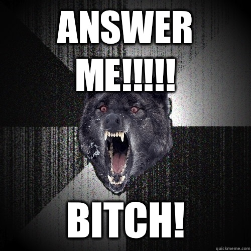 Answer me!!!!! Bitch!  Insanity Wolf