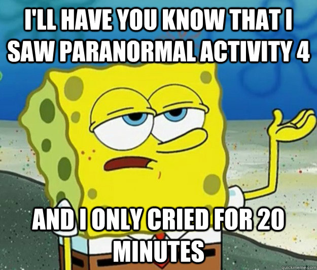 I'll have you know that i saw paranormal activity 4 and i only cried for 20 minutes  Tough Spongebob