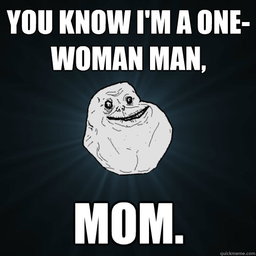 You know I'm a one-woman man, mom.  Forever Alone