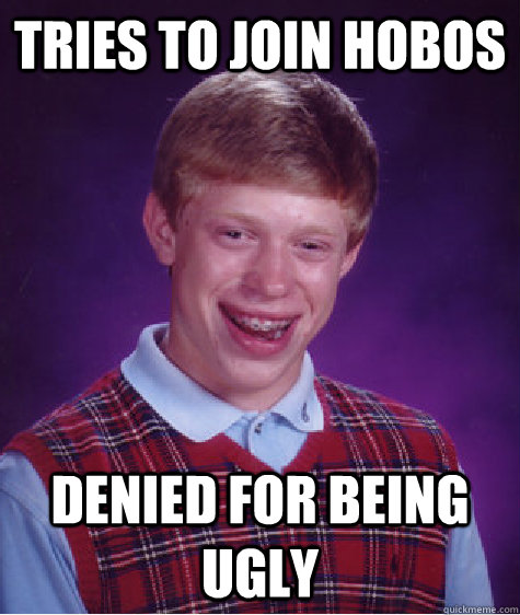 Tries To join hobos denied for being ugly  Bad Luck Brian