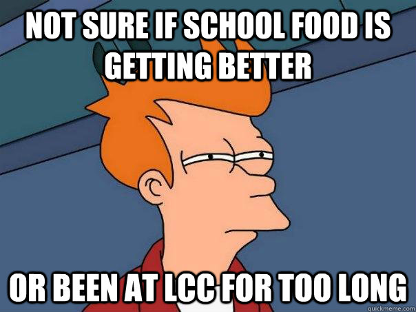 Not sure if school food is getting better Or been at LCC for too long  Futurama Fry