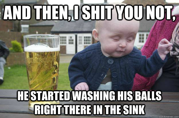 And then, I shit you not, He started washing his balls right there in the sink - And then, I shit you not, He started washing his balls right there in the sink  drunk baby