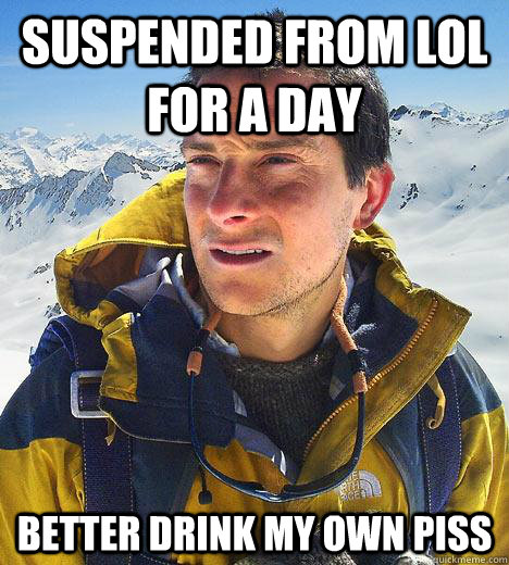 Suspended from LoL for a day Better drink my own piss  Bear Grylls