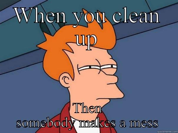 WHEN YOU CLEAN UP THEN SOMEBODY MAKES A MESS Futurama Fry