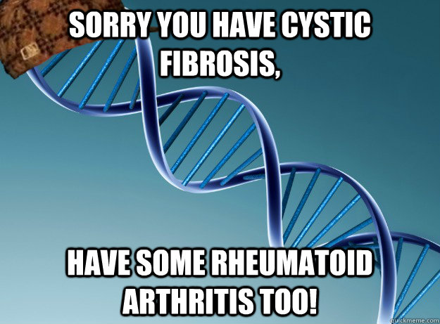 Sorry you have Cystic Fibrosis, Have some rheumatoid arthritis too!  Scumbag Genetics