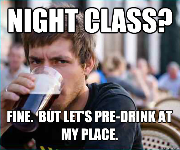 Night Class? Fine.  But let's pre-drink at my place.    Lazy College Senior