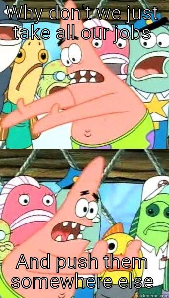 WHY DON'T WE JUST TAKE ALL OUR JOBS AND PUSH THEM SOMEWHERE ELSE Push it somewhere else Patrick