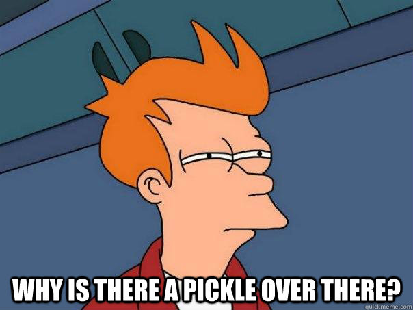  why is there a pickle over there?  Futurama Fry