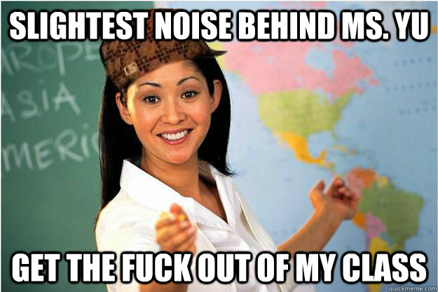 Slightest noise behind Ms. Yu Get the fuck out of my class - Slightest noise behind Ms. Yu Get the fuck out of my class  Scumbag Teacher