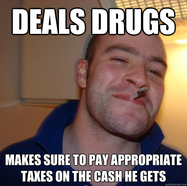 Deals drugs  Makes sure to pay appropriate taxes on the cash he gets - Deals drugs  Makes sure to pay appropriate taxes on the cash he gets  Misc