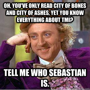 Oh, you've ONLY read City of Bones and City of ashes, yet you know everything about TMI? Tell me who Sebastian is.  Creepy Wonka