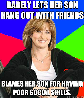 Rarely Lets her son hang out with friends Blames her son for having poor social skills.   Sheltering Suburban Mom