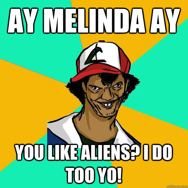 ay Melinda ay You like aliens? I Do too yo!  Ash Pedreiro